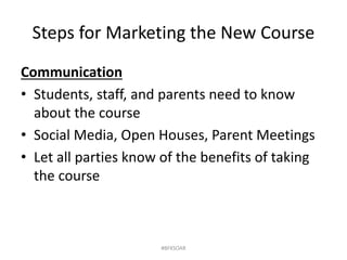 Steps for Marketing the New Course
Communication
• Students, staff, and parents need to know
about the course
• Social Media, Open Houses, Parent Meetings
• Let all parties know of the benefits of taking
the course
#BFKSOAR
 