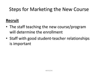 Steps for Marketing the New Course
Recruit
• The staff teaching the new course/program
will determine the enrollment
• Staff with good student-teacher relationships
is important
#BFKSOAR
 