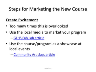 Steps for Marketing the New Course
Create Excitement
• Too many times this is overlooked
• Use the local media to market your program
– GLHS Fab Lab article
• Use the course/program as a showcase at
local events
– Community Art class article
#BFKSOAR
 