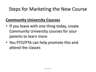 Steps for Marketing the New Course
Community University Courses
• If you leave with one thing today, create
Community University courses for your
parents to learn more
• You PTO/PTA can help promote this and
attend the classes
#BFKSOAR
 