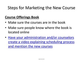 Steps for Marketing the New Course
Course Offerings Book
• Make sure the courses are in the book
• Make sure people know where the book is
located online
• Have your administration and/or counselors
create a video explaining scheduling process
and mention the new courses
#BFKSOAR
 