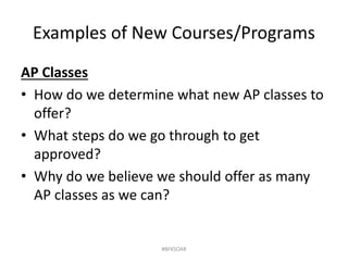 Examples of New Courses/Programs
AP Classes
• How do we determine what new AP classes to
offer?
• What steps do we go through to get
approved?
• Why do we believe we should offer as many
AP classes as we can?
#BFKSOAR
 