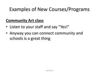 Examples of New Courses/Programs
Community Art class
• Listen to your staff and say “Yes!”
• Anyway you can connect community and
schools is a great thing
#BFKSOAR
 