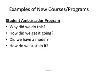 Examples of New Courses/Programs
Student Ambassador Program
• Why did we do this?
• How did we get it going?
• Did we have a model?
• How do we sustain it?
#BFKSOAR
 