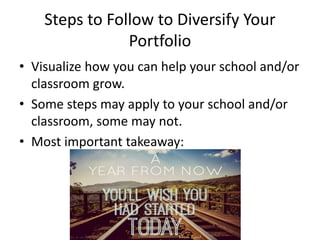 Steps to Follow to Diversify Your
Portfolio
• Visualize how you can help your school and/or
classroom grow.
• Some steps may apply to your school and/or
classroom, some may not.
• Most important takeaway:
#BFKSOAR
 