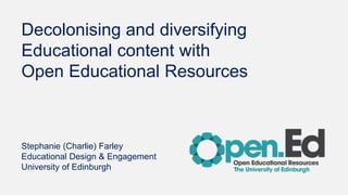 Decolonising and diversifying
Educational content with
Open Educational Resources
Stephanie (Charlie) Farley
Educational Design & Engagement
University of Edinburgh
 