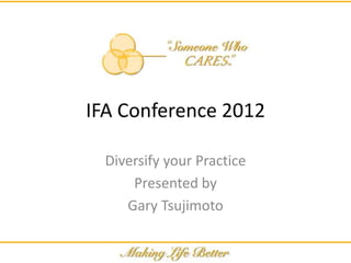 IFA Conference 2012

  Diversify your Practice
      Presented by
     Gary Tsujimoto
 