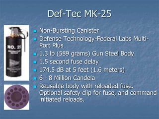 Def-Tec MK-25
 Non-Bursting Canister
 Defense Technology-Federal Labs Multi-
Port Plus
 1.3 lb (589 grams) Gun Steel Bo...