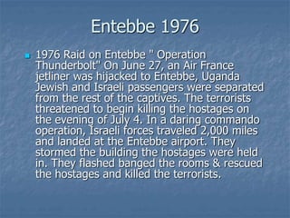Entebbe 1976
 1976 Raid on Entebbe " Operation
Thunderbolt" On June 27, an Air France
jetliner was hijacked to Entebbe, U...
