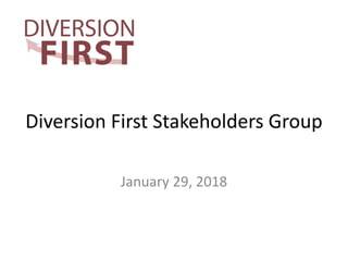 Diversion First Stakeholders Group
January 29, 2018
 