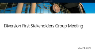 Diversion First Stakeholders Group Meeting
May 24, 2021
 