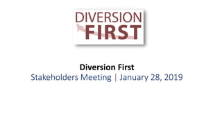 Diversion First
Stakeholders Meeting | January 28, 2019
 