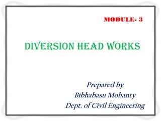 MODULE- 3



Diversion head works


              Prepared by
         Bibhabasu Mohanty
       Dept. of Civil Engineering
 