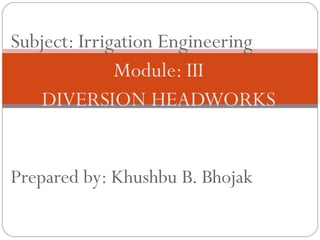 Subject: Irrigation Engineering
Module: III
DIVERSION HEADWORKS
Prepared by: Khushbu B. Bhojak
 