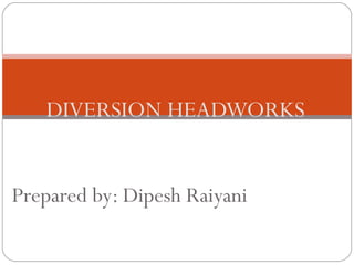 DIVERSION HEADWORKS
Prepared by: Dipesh Raiyani
 