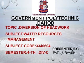GOVERNMENT POLYTECHNIC
,DAHOD
TOPIC :DIVERSION OF HEADWORK
SUBJECT:WATER RESOURCES
MANAGEMENT
SUBJECT CODE:3340604
SEMESTER:4-TH ,DIV-C
PRESENTED BY:
PATIL URVASHI
 
