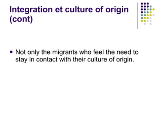 Integration et culture of origin (cont) Not only the migrants who feel the need to stay in contact with their culture of origin. 