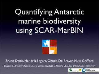 Quantifying Antarctic
            marine biodiversity
           using SCAR-MarBIN


 Bruno Danis, Hendrik Segers, Claude De Broyer, Huw Grifﬁths
Belgian Biodiversity Platform, Royal Belgian Institute of Natural Sciences, British Antarctic Survey
 