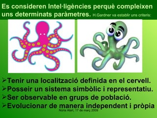 Es consideren Intel·ligències perquè compleixen uns determinats paràmetres.  H.Gardner va establir uns criteris: Tenir una localització definida en el cervell. Posseir un sistema simbòlic i representatiu. Ser observable en grups de població. Evolucionar de manera independent i pròpia 