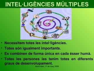 INTEL·LIGÈNCIES MÚLTIPLES Necessitem totes les intel·ligències. Totes són igualment importants. Es combinen de forma única en cada ésser humà. Totes les persones les tenim totes en diferents graus de desenvolupament. 