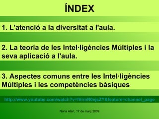 ÍNDEX 3. Aspectes comuns entre les Intel·ligències Múltiples i les competències bàsiques 2. La teoria de les Intel·ligències Múltiples i la seva aplicació a l'aula. 1. L'atenció a la diversitat a l'aula. http://www.youtube.com/watch?v=IVrmN0ejsZY&feature=channel_page 