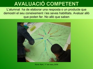 AVALUACIÓ COMPETENT L’alumnat  ha de elaborar una resposta o un producte que demostri el seu coneixement i les seves habilitats. Avaluar allò que poden fer. No allò que saben 