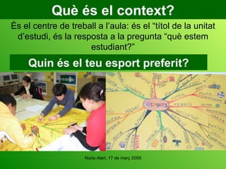 Què és el context? És el centre de treball a l’aula: és el “títol de la unitat d’estudi, és la resposta a la pregunta “què estem estudiant?” Quin és el teu esport preferit? 