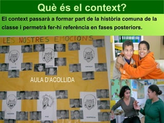 Què és el context? El context passarà a formar part de la història comuna de la classe i permetrà fer-hi referència en fases posteriors. 