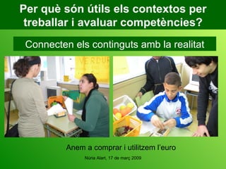Per què són útils els contextos per treballar i avaluar competències? Connecten els continguts amb la realitat Anem a comprar i utilitzem l’euro 