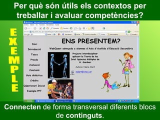 Per què són útils els contextos per treballar i avaluar competències? Connecten  de forma transversal diferents blocs de  continguts . E X E M P L E 