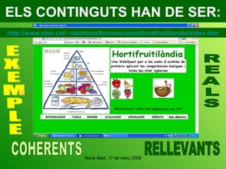 ELS CONTINGUTS HAN DE SER: E X E M P L E R E A L S RELLEVANTS COHERENTS http://www.xtec.cat/~nalart/moltesmescoses/hortifruitilandia/index.htm 