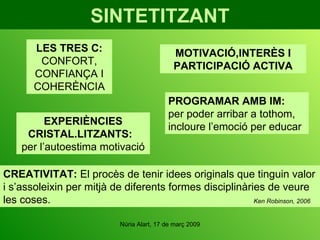 SINTETITZANT LES TRES C:  CONFORT, CONFIANÇA I COHERÈNCIA MOTIVACIÓ,INTERÈS I PARTICIPACIÓ ACTIVA EXPERIÈNCIES CRISTAL.LITZANTS:   per l’autoestima motivació PROGRAMAR AMB IM:  per poder arribar a tothom, incloure l’emoció per educar CREATIVITAT:   El procès de tenir idees originals que tinguin valor i s’assoleixin per mitjà de diferents formes disciplinàries de veure les coses.  Ken Robinson, 2006 