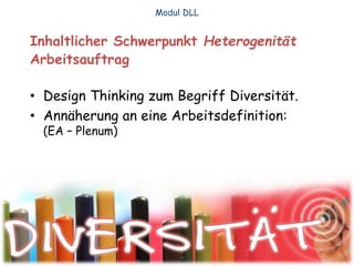 Inhaltlicher Schwerpunkt Heterogenität
Arbeitsauftrag
• Design Thinking zum Begriff Diversität.
• Annäherung an eine Arbeitsdefinition:
(EA – Plenum)
Modul DLL
 