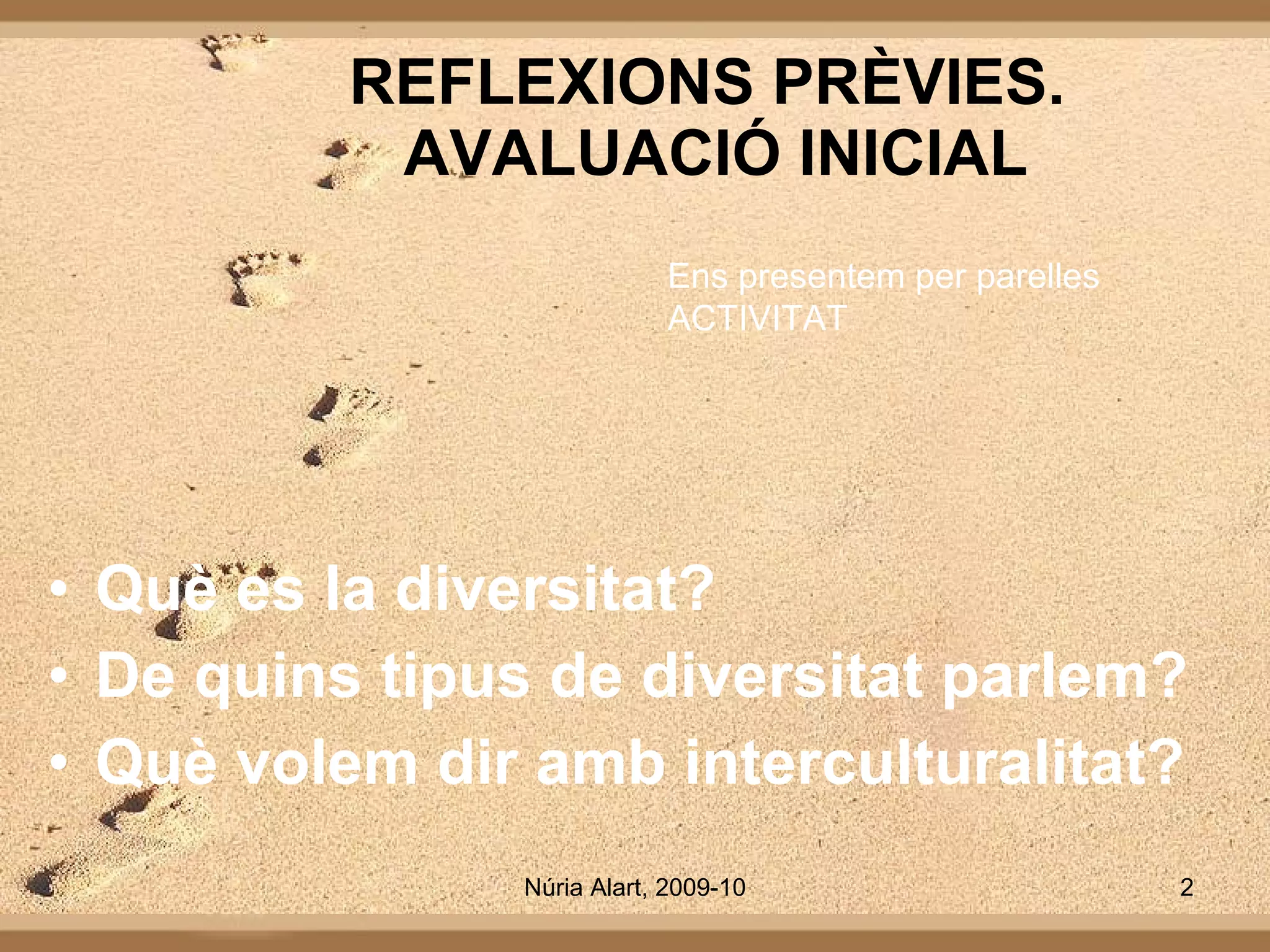 REFLEXIONS PRÈVIES.  AVALUACIÓ INICIAL Què es la diversitat? De quins tipus de diversitat parlem? Què volem dir amb interculturalitat? Ens presentem per parelles ACTIVITAT 