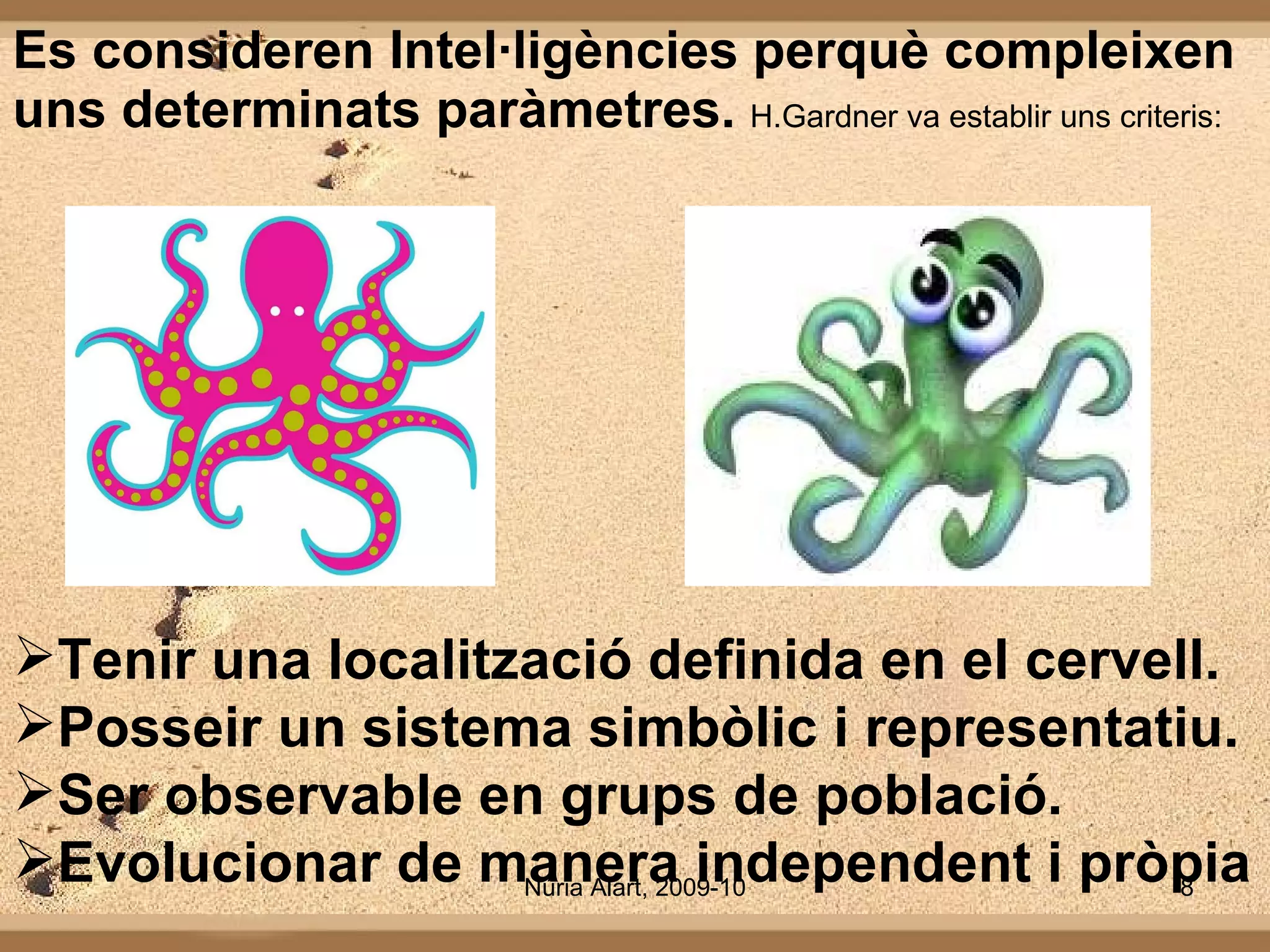 Es consideren Intel·ligències  perquè  compleixen uns determinats paràmetres.  H. Gardner  va establir uns criteris: Tenir una localització definida en el cervell. Posseir un sistema simbòlic i representatiu. Ser observable en grups de població. Evolucionar de manera independent i pròpia 