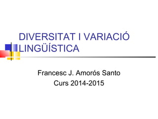 DIVERSITAT I VARIACIÓ
LINGÜÍSTICA
Francesc J. Amorós Santo
Curs 2014-2015
 