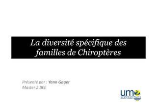 La diversité spécifique des
familles de Chiroptèresfamilles de Chiroptères
Présenté par : Yann Gager
Master 2 BEE
 