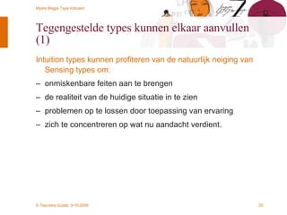 Tegengestelde types kunnen elkaar aanvullen (1) Intuition types kunnen profiteren van de natuurlijk neiging van Sensing types om: onmiskenbare feiten aan te brengen de realiteit van de huidige situatie in te zien problemen op te lossen door toepassing van ervaring zich te concentreren op wat nu aandacht verdient. 