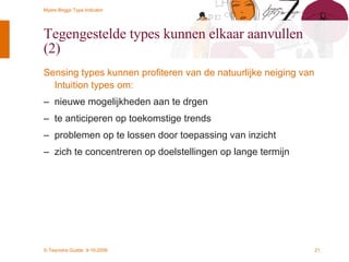 Tegengestelde types kunnen elkaar aanvullen (2) Sensing types kunnen profiteren van de natuurlijke neiging van Intuition types om: nieuwe mogelijkheden aan te drgen te anticiperen op toekomstige trends problemen op te lossen door toepassing van inzicht zich te concentreren op doelstellingen op lange termijn 