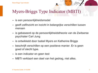 Myers-Briggs Type Indicator (MBTI) is een persoonlijkheidsmodel geeft zelfinzicht en inzicht in belangrijke verschillen tussen mensen is gebaseerd op de persoonlijkheidstheorie van de Zwitserse psychiater Carl Jung is ontwikkeld door Isabel Myers en Katherine Briggs  beschrijft verschillen op een positieve manier. Er is geen goed of slecht type.  is een indicator en geen test MBTI verklaart een deel van het gedrag, niet alles. 