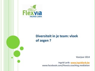 Diversiteit in je team: vloek
of zegen ?

Voorjaar 2014

Ingrid Larik- www.ingridlarik.be
www.facebook.com/Flexvia.coaching.mediation

 