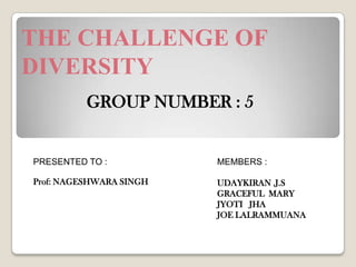 THE CHALLENGE OF DIVERSITY GROUP NUMBER : 5 PRESENTED TO : Prof: NAGESHWARA SINGH MEMBERS : UDAYKIRAN .J.S GRACEFUL  MARY JYOTI   JHA JOE LALRAMMUANA 