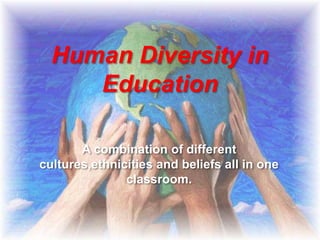 Human Diversity in
     Education

       A combination of different
cultures,ethnicities and beliefs all in one
               classroom.
 