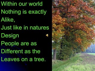 Within our world Nothing is exactly Alike,  Just like in natures Design  People are as Different as the Leaves on a tree.  