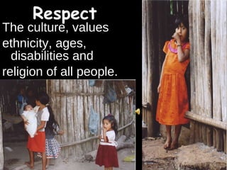 Respect The culture, values ethnicity, ages, disabilities and  religion of all people. 