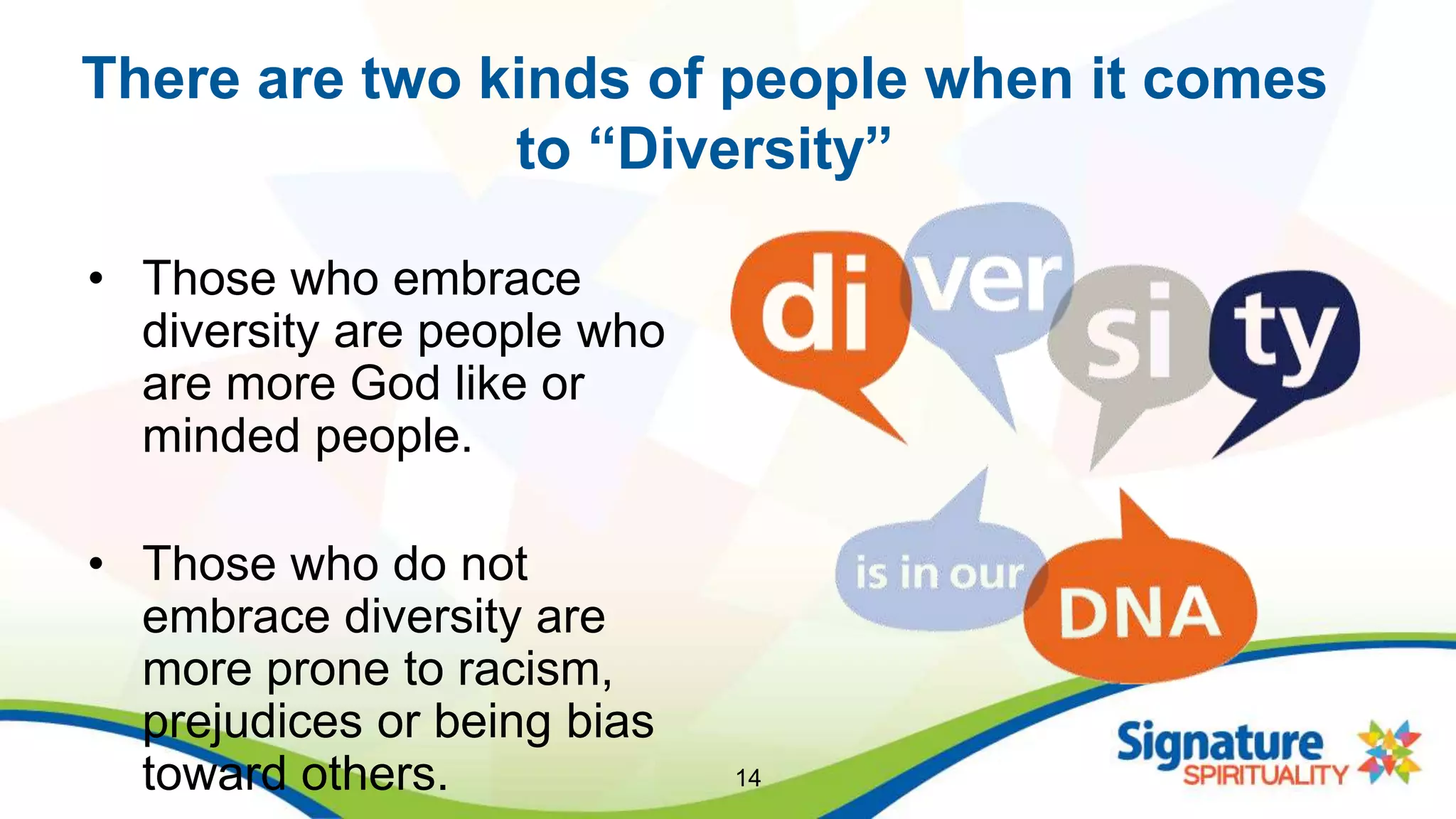There are two kinds of people when it comes
to “Diversity”
• Those who embrace
diversity are people who
are more God like or
minded people.
• Those who do not
embrace diversity are
more prone to racism,
prejudices or being bias
toward others. 14
 