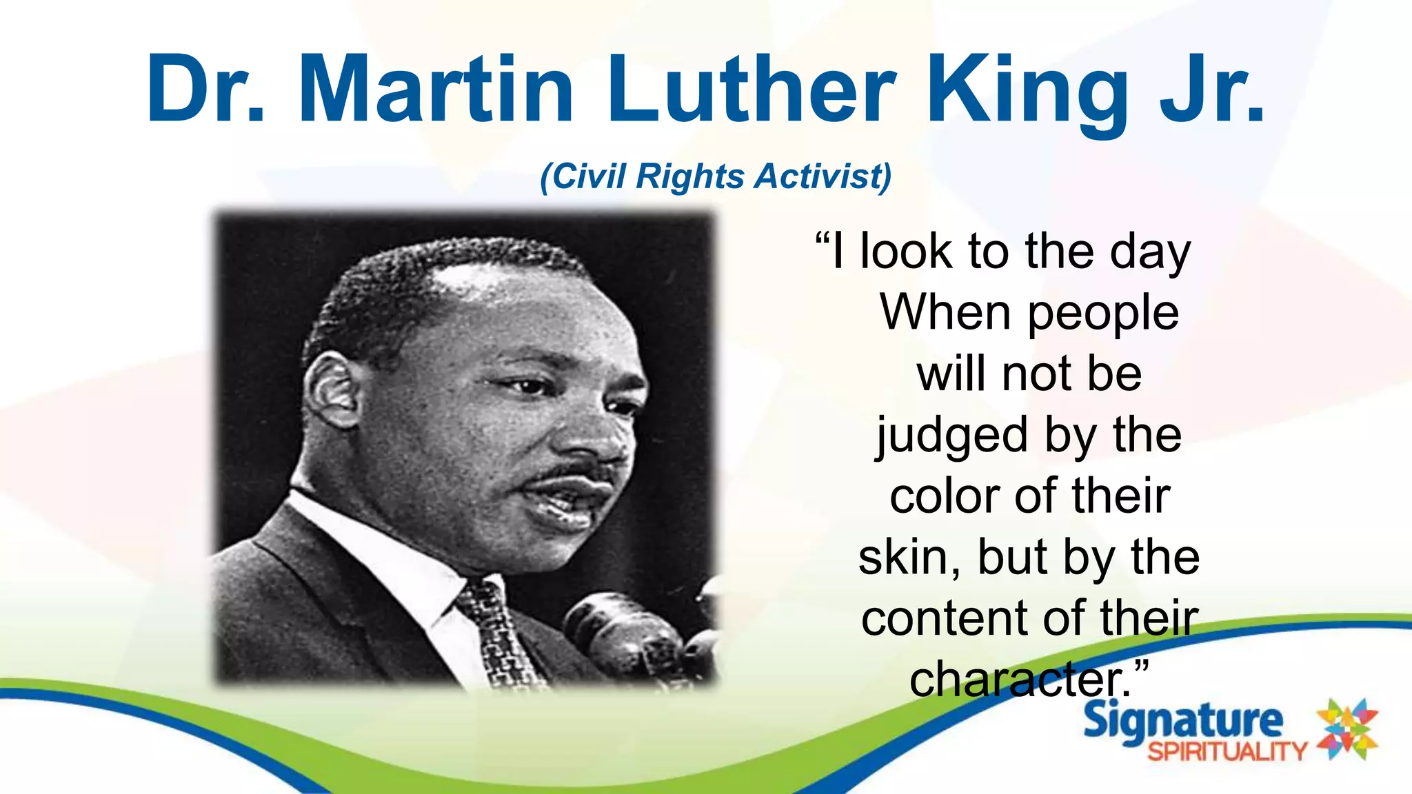 Dr. Martin Luther King Jr.
“I look to the day
When people
will not be
judged by the
color of their
skin, but by the
content of their
character.”
(Civil Rights Activist)
 