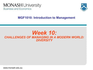www.monash.edu.au
MGF1010: Introduction to Management
Week 10:
CHALLENGES OF MANAGING IN A MODERN WORLD:
DIVERSITY
 