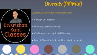 Diversity (विविधता)
Main points covered in this lecture/video:
 Concept of Diversity.
 Diversity in Indian Society
 Challenges posed by Social Diversity.
 Role of Education in Social Diversity & Inequality.
 