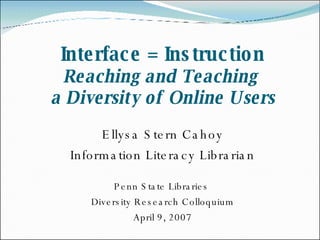 Interface = Instruction Reaching and Teaching  a Diversity of Online Users Ellysa Stern Cahoy Information Literacy Librarian Penn State Libraries  Diversity Research Colloquium April 9, 2007 